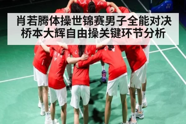 肖若腾体操世锦赛男子全能对决桥本大辉自由操关键环节分析 - DOTA2